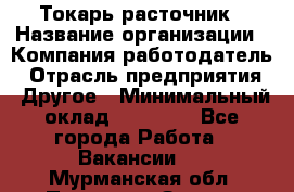 Токарь-расточник › Название организации ­ Компания-работодатель › Отрасль предприятия ­ Другое › Минимальный оклад ­ 30 000 - Все города Работа » Вакансии   . Мурманская обл.,Полярные Зори г.